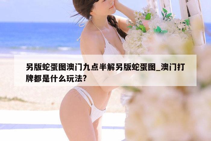 另版蛇蛋图澳门九点半解另版蛇蛋图_澳门打牌都是什么玩法?